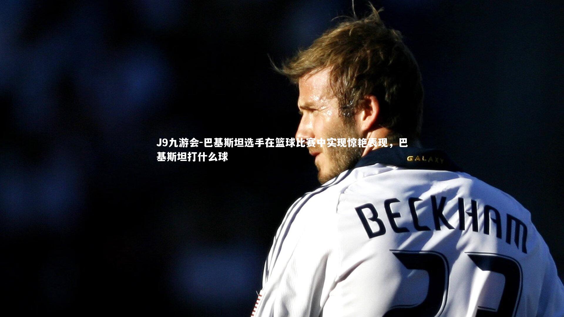 巴基斯坦选手在篮球比赛中实现惊艳表现，巴基斯坦打什么球