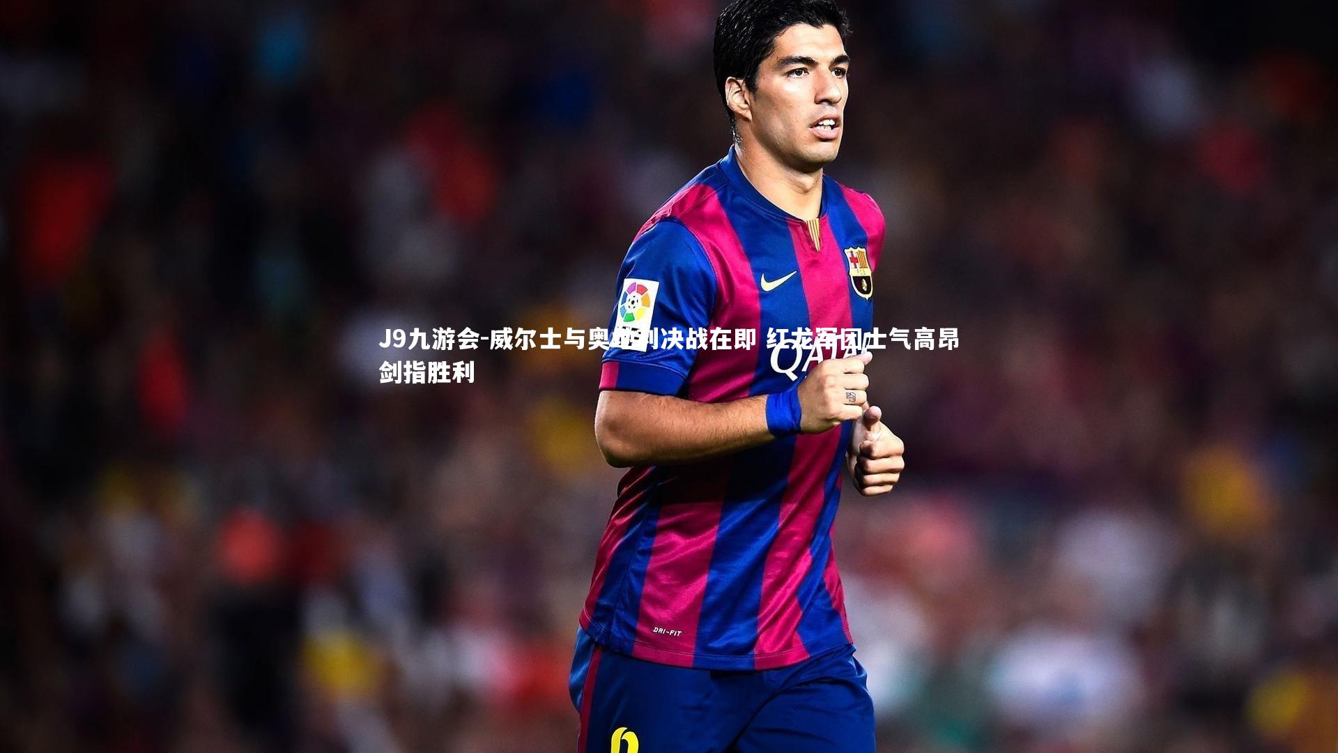 J9九游会-威尔士与奥地利决战在即 红龙军团士气高昂剑指胜利